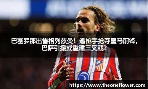 巴塞罗那出售格列兹曼！遭枪手抢夺皇马前锋，巴萨引援或重建三叉戟？