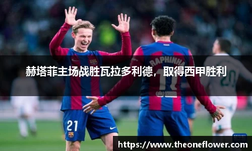 赫塔菲主场战胜瓦拉多利德，取得西甲胜利