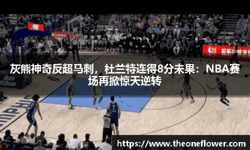 灰熊神奇反超马刺，杜兰特连得8分未果：NBA赛场再掀惊天逆转
