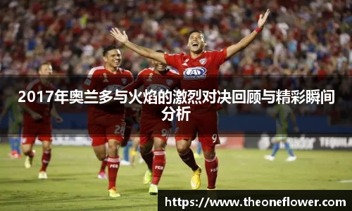 2017年奥兰多与火焰的激烈对决回顾与精彩瞬间分析