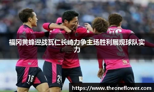 福冈黄蜂迎战瓦仁长崎力争主场胜利展现球队实力