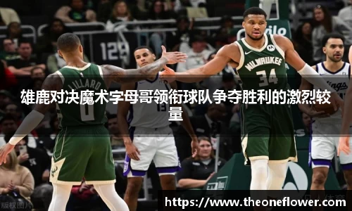 雄鹿对决魔术字母哥领衔球队争夺胜利的激烈较量