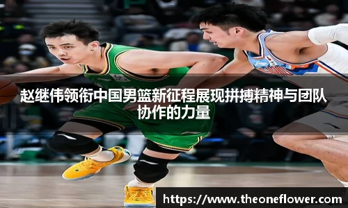 赵继伟领衔中国男篮新征程展现拼搏精神与团队协作的力量