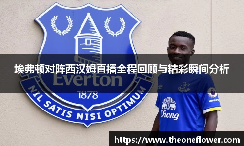 埃弗顿对阵西汉姆直播全程回顾与精彩瞬间分析