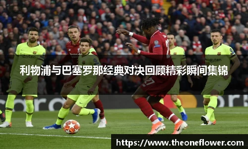 利物浦与巴塞罗那经典对决回顾精彩瞬间集锦