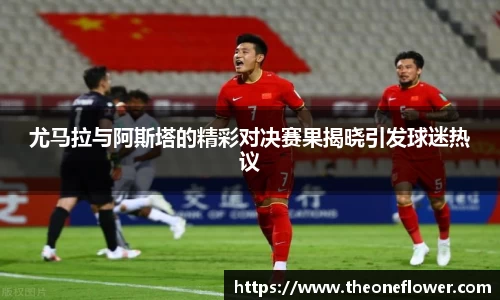 尤马拉与阿斯塔的精彩对决赛果揭晓引发球迷热议