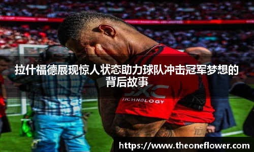 拉什福德展现惊人状态助力球队冲击冠军梦想的背后故事
