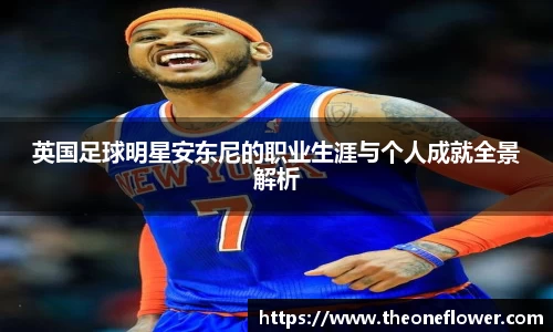 英国足球明星安东尼的职业生涯与个人成就全景解析