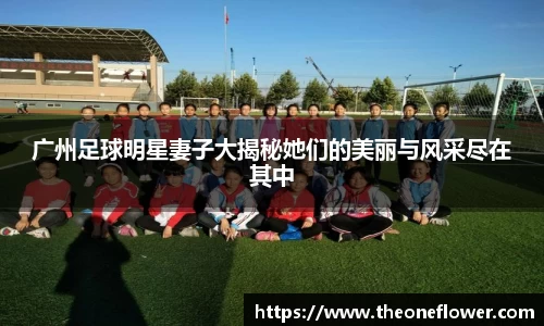 广州足球明星妻子大揭秘她们的美丽与风采尽在其中