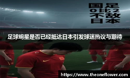 足球明星是否已经抵达日本引发球迷热议与期待
