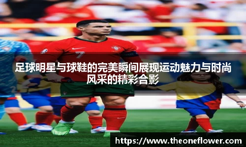 足球明星与球鞋的完美瞬间展现运动魅力与时尚风采的精彩合影