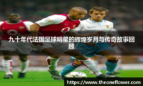 九十年代法国足球明星的辉煌岁月与传奇故事回顾